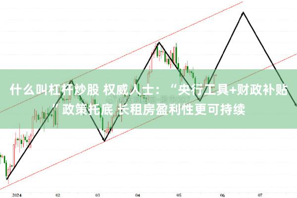 什么叫杠杆炒股 权威人士：“央行工具+财政补贴”政策托底 长租房盈利性更可持续