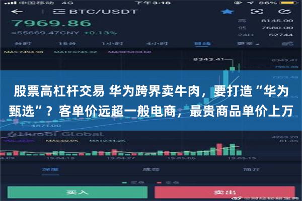 股票高杠杆交易 华为跨界卖牛肉，要打造“华为甄选”？客单价远超一般电商，最贵商品单价上万