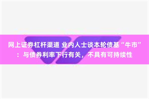 网上证劵杠杆渠道 业内人士谈本轮债基“牛市”：与债券利率下行有关，不具有可持续性