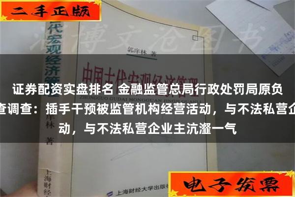 证券配资实盘排名 金融监管总局行政处罚局原负责人王柱被审查调查：插手干预被监管机构经营活动，与不法私营企业主沆瀣一气