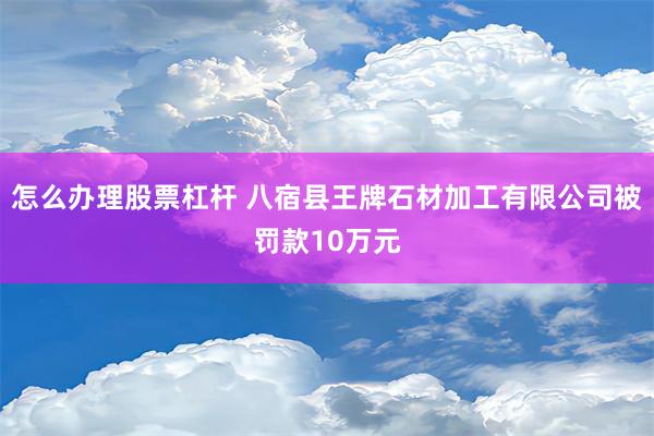 怎么办理股票杠杆 八宿县王牌石材加工有限公司被罚款10万元