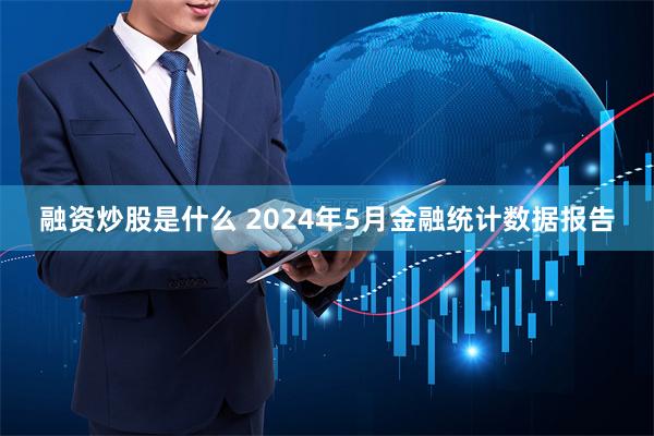 融资炒股是什么 2024年5月金融统计数据报告