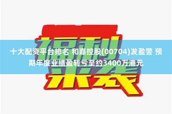 十大配资平台排名 和嘉控股(00704)发盈警 预期年度业绩盈转亏至约3400万港元