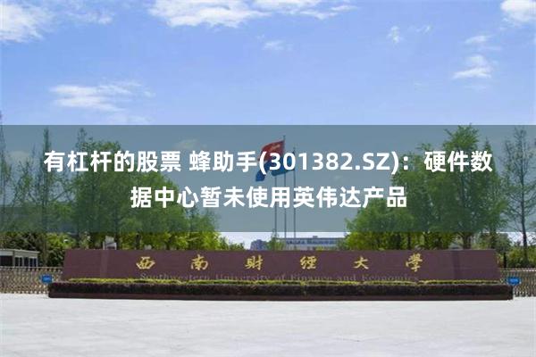 有杠杆的股票 蜂助手(301382.SZ)：硬件数据中心暂未使用英伟达产品