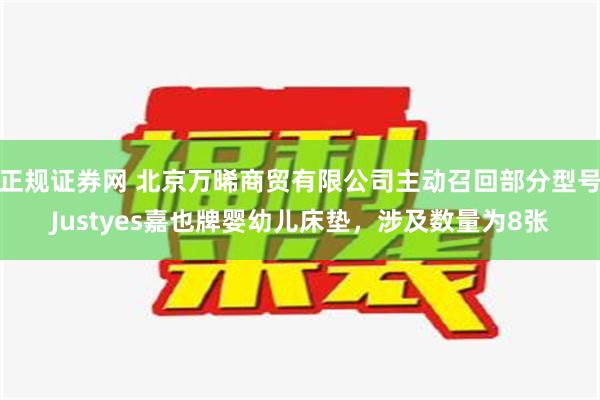 正规证券网 北京万晞商贸有限公司主动召回部分型号Justyes嘉也牌婴幼儿床垫，涉及数量为8张