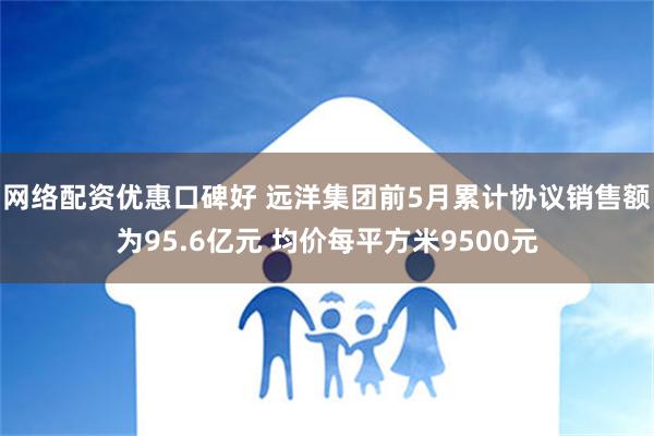 网络配资优惠口碑好 远洋集团前5月累计协议销售额为95.6亿元 均价每平方米9500元