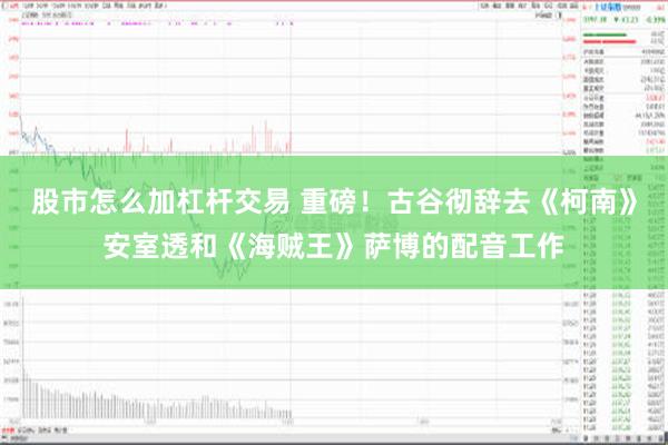 股市怎么加杠杆交易 重磅！古谷彻辞去《柯南》安室透和《海贼王》萨博的配音工作