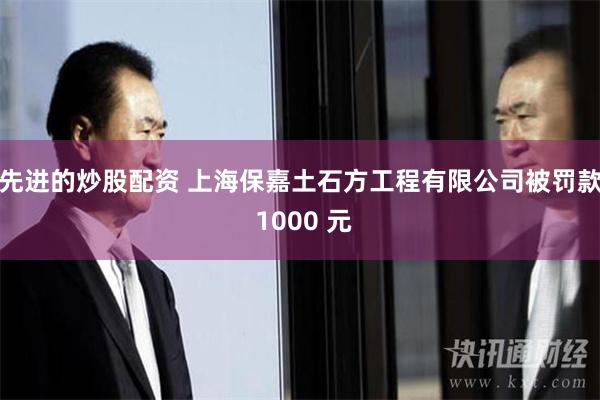 先进的炒股配资 上海保嘉土石方工程有限公司被罚款 1000 元