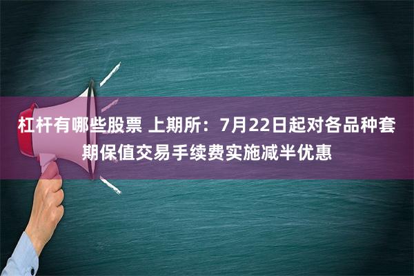 杠杆有哪些股票 上期所：7月22日起对各品种套期保值交易手续费实施减半优惠