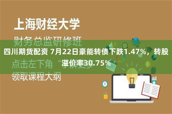 四川期货配资 7月22日豪能转债下跌1.47%，转股溢价率30.75%