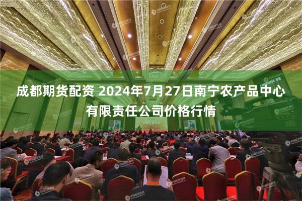 成都期货配资 2024年7月27日南宁农产品中心有限责任公司价格行情