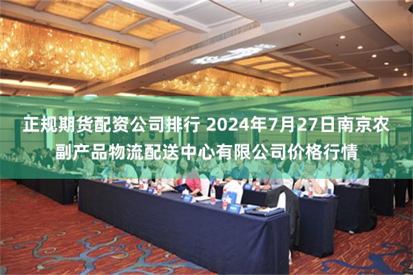 正规期货配资公司排行 2024年7月27日南京农副产品物流配送中心有限公司价格行情