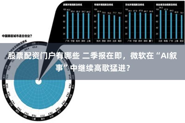 股票配资门户有哪些 二季报在即，微软在“AI叙事”中继续高歌猛进？