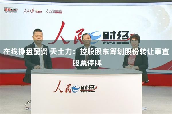 在线操盘配资 天士力：控股股东筹划股份转让事宜 股票停牌