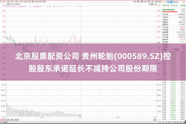 北京股票配资公司 贵州轮胎(000589.SZ)控股股东承诺延长不减持公司股份期限