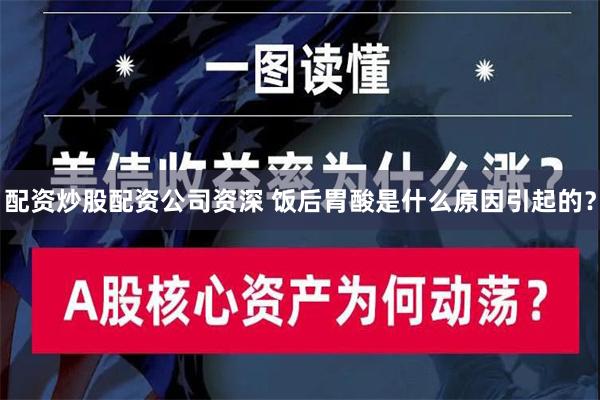 配资炒股配资公司资深 饭后胃酸是什么原因引起的？