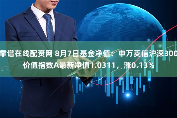 靠谱在线配资网 8月7日基金净值：申万菱信沪深300价值指数A最新净值1.0311，涨0.13%