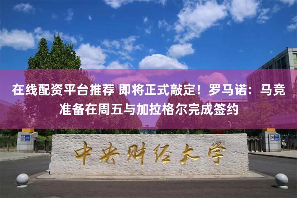 在线配资平台推荐 即将正式敲定！罗马诺：马竞准备在周五与加拉格尔完成签约