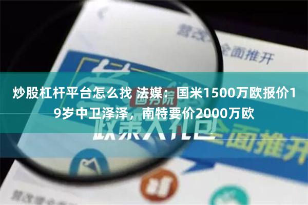 炒股杠杆平台怎么找 法媒：国米1500万欧报价19岁中卫泽泽，南特要价2000万欧