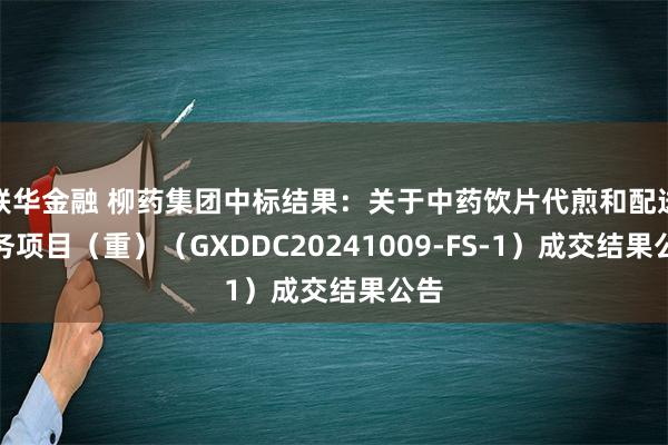 联华金融 柳药集团中标结果：关于中药饮片代煎和配送服务项目（重）（GXDDC20241009-FS-1）成交结果公告