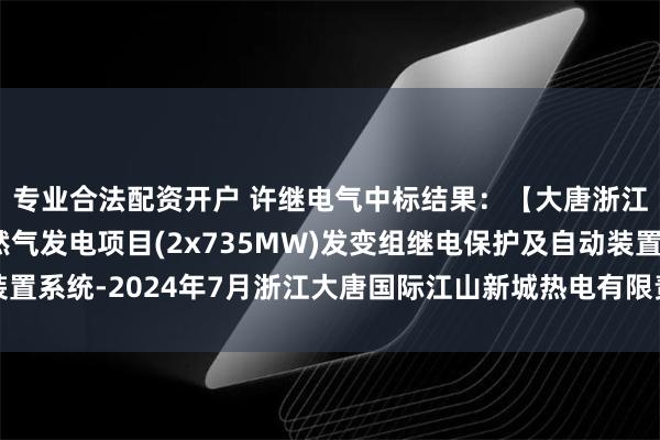 专业合法配资开户 许继电气中标结果：【大唐浙江分公司大唐金华天然气发电项目(2x735MW)发变组继电保护及自动装置系统-2024年7月浙江大唐国际江山新城热电有限责任公司】中标结果公示