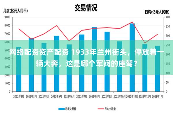 网络配资资产配资 1933年兰州街头，停放着一辆大奔，这是哪个军阀的座驾？