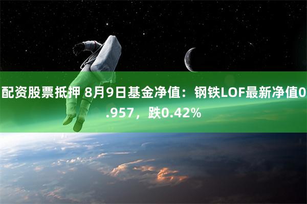 配资股票抵押 8月9日基金净值：钢铁LOF最新净值0.957，跌0.42%