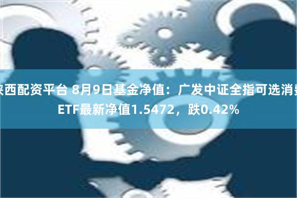 陕西配资平台 8月9日基金净值：广发中证全指可选消费ETF最新净值1.5472，跌0.42%