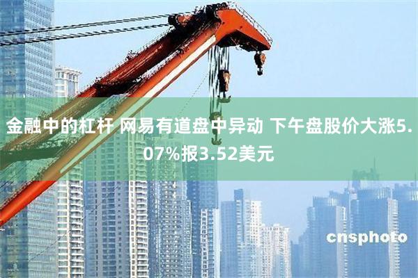 金融中的杠杆 网易有道盘中异动 下午盘股价大涨5.07%报3.52美元