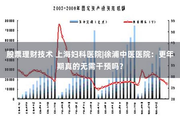 股票理财技术 上海妇科医院|徐浦中医医院：更年期真的无需干预吗？