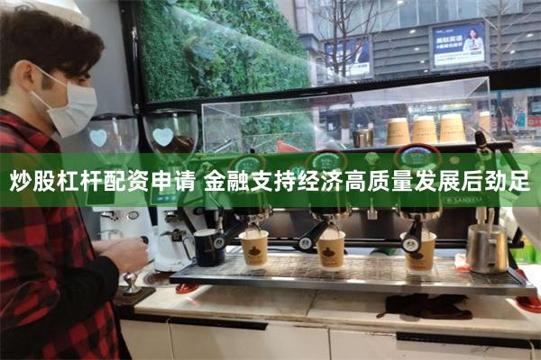 炒股杠杆配资申请 金融支持经济高质量发展后劲足