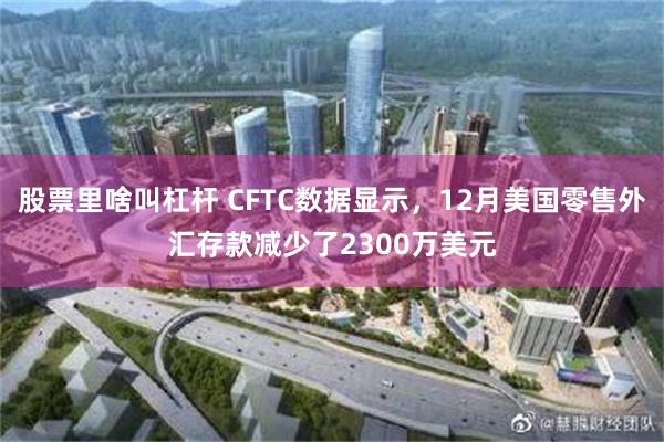 股票里啥叫杠杆 CFTC数据显示，12月美国零售外汇存款减少了2300万美元