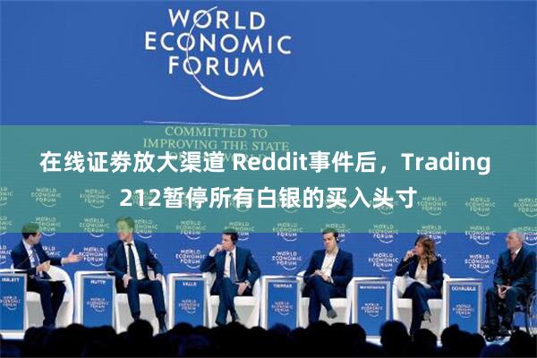 在线证劵放大渠道 Reddit事件后，Trading 212暂停所有白银的买入头寸