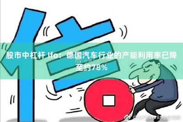 股市中杠杆 Ifo：德国汽车行业的产能利用率已降至约78%