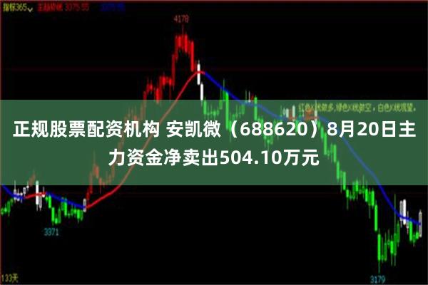 正规股票配资机构 安凯微（688620）8月20日主力资金净卖出504.10万元