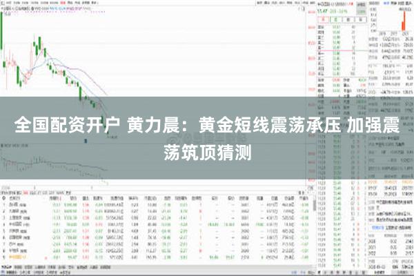 全国配资开户 黄力晨：黄金短线震荡承压 加强震荡筑顶猜测