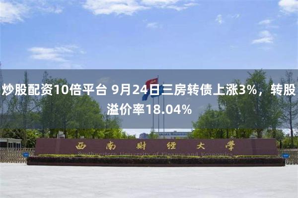 炒股配资10倍平台 9月24日三房转债上涨3%，转股溢价率18.04%