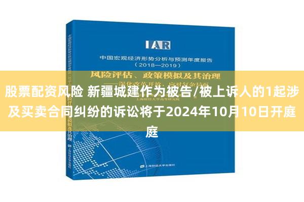 股票配资风险 新疆城建作为被告/被上诉人的1起涉及买卖合同纠纷的诉讼将于2024年10月10日开庭