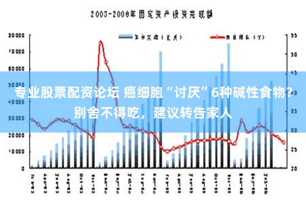 专业股票配资论坛 癌细胞“讨厌”6种碱性食物？别舍不得吃，建议转告家人