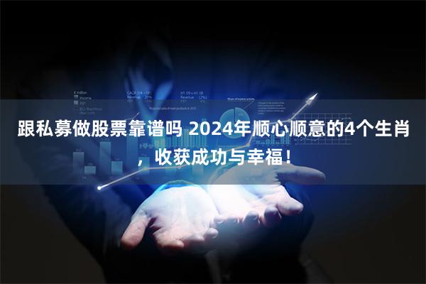 跟私募做股票靠谱吗 2024年顺心顺意的4个生肖，收获成功与幸福！