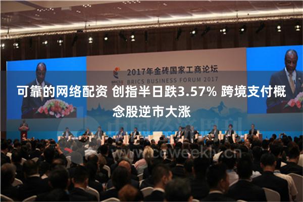 可靠的网络配资 创指半日跌3.57% 跨境支付概念股逆市大涨