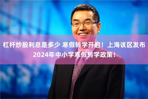 杠杆炒股利息是多少 寒假转学开启！上海该区发布2024年中小学寒假转学政策！