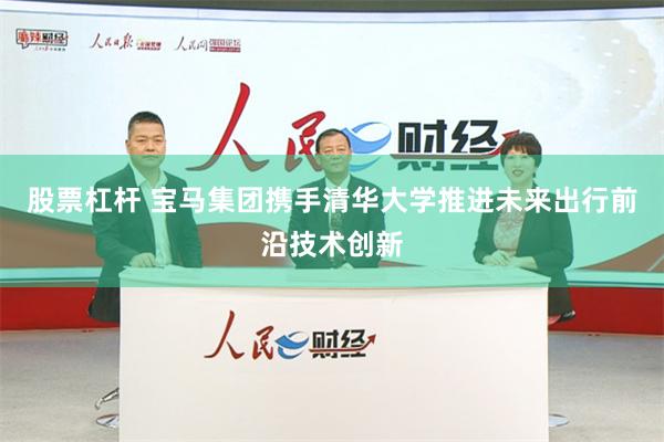 股票杠杆 宝马集团携手清华大学推进未来出行前沿技术创新