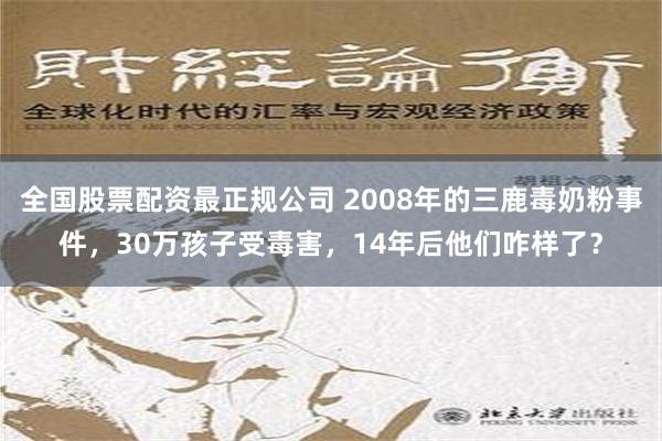 全国股票配资最正规公司 2008年的三鹿毒奶粉事件，30万孩子受毒害，14年后他们咋样了？