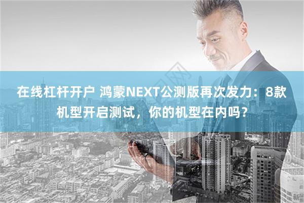 在线杠杆开户 鸿蒙NEXT公测版再次发力：8款机型开启测试，你的机型在内吗？