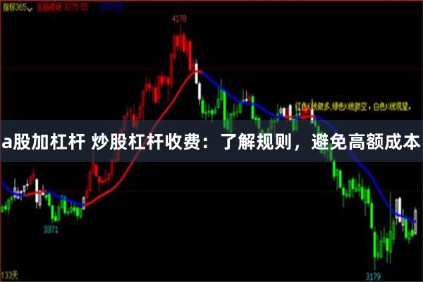 a股加杠杆 炒股杠杆收费：了解规则，避免高额成本