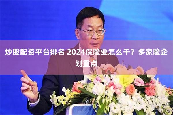 炒股配资平台排名 2024保险业怎么干？多家险企划重点