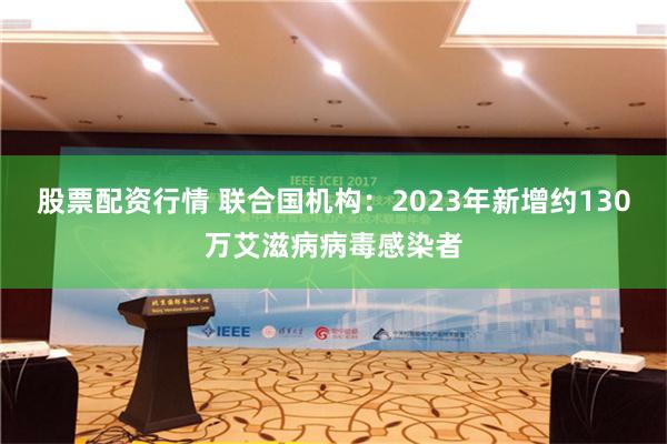 股票配资行情 联合国机构：2023年新增约130万艾滋病病毒感染者