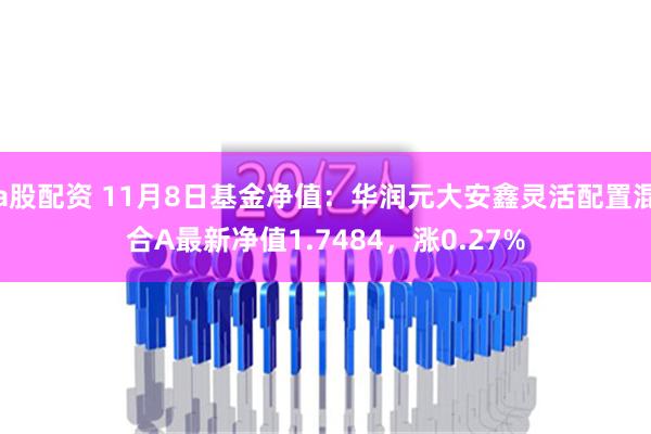 a股配资 11月8日基金净值：华润元大安鑫灵活配置混合A最新净值1.7484，涨0.27%