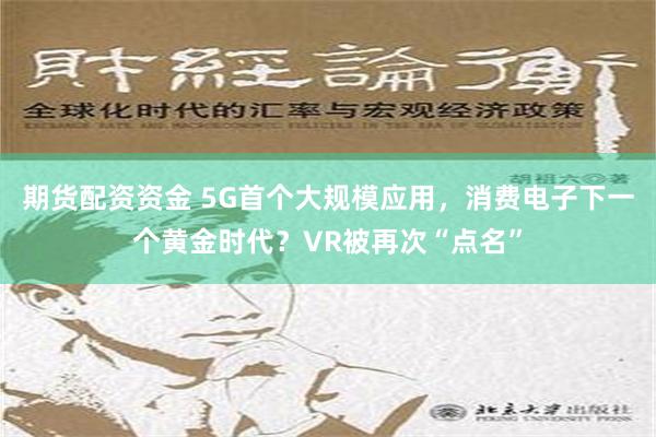 期货配资资金 5G首个大规模应用，消费电子下一个黄金时代？VR被再次“点名”